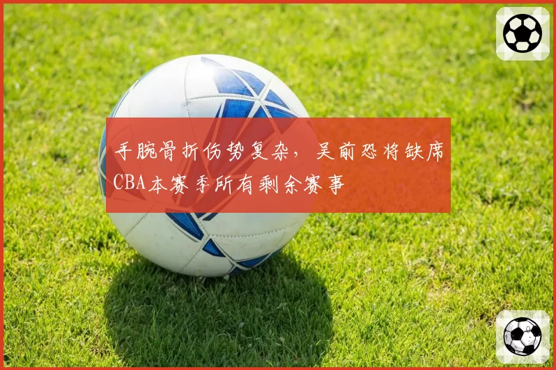 手腕骨折伤势复杂，吴前恐将缺席CBA本赛季所有剩余赛事