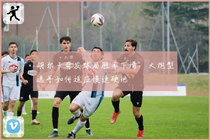 胡尔卡奇发球局胜率下滑，大炮型选手如何适应慢速硬地
