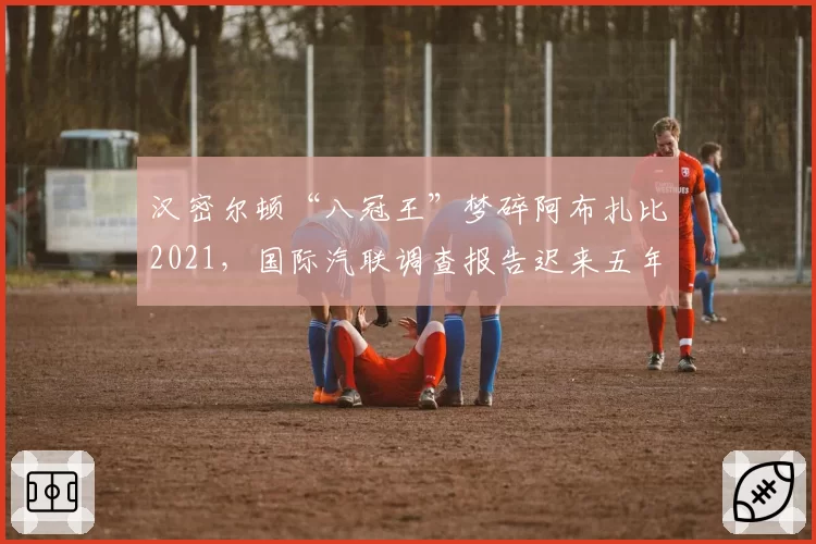 汉密尔顿“八冠王”梦碎阿布扎比2021，国际汽联调查报告迟来五年再掀争议