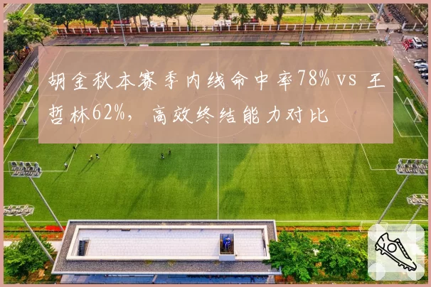 胡金秋本赛季内线命中率78% vs 王哲林62%，高效终结能力对比