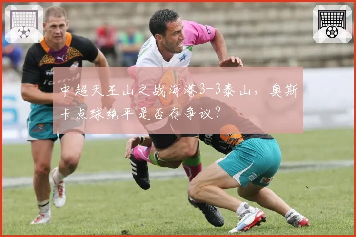 中超天王山之战海港3-3泰山,奥斯卡点球绝平是否存争议?