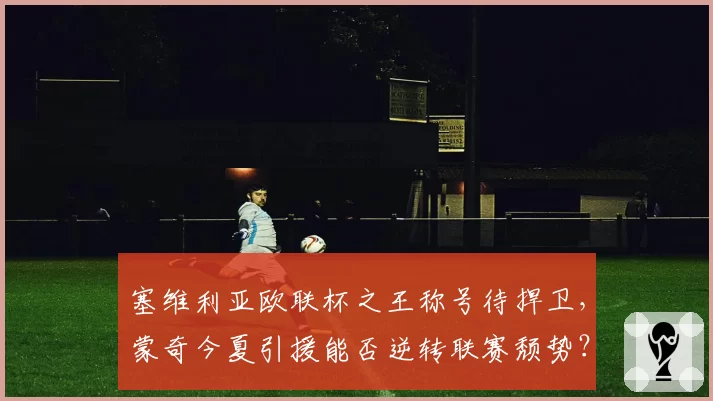 塞维利亚欧联杯之王称号待捍卫，蒙奇今夏引援能否逆转联赛颓势？