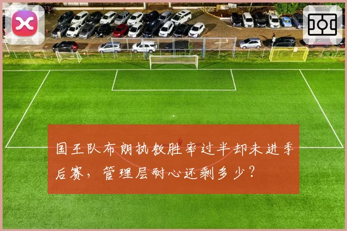 国王队布朗执教胜率过半却未进季后赛，管理层耐心还剩多少？