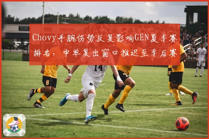 Chovy手腕伤势反复影响GEN夏季赛排名，中单复出窗口推迟至季后赛__br_