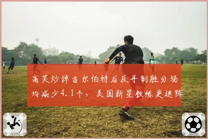 高芙炒掉吉尔伯特后反手制胜分场均减少4.1个，美国新星教练更迭阵痛显现