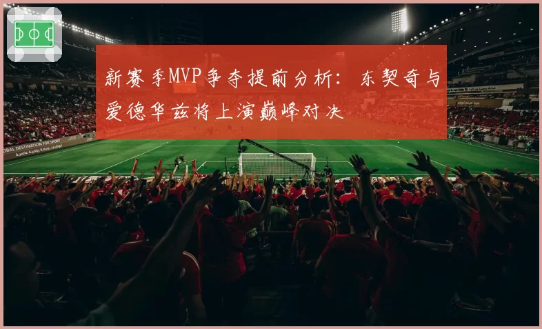 新赛季MVP争夺提前分析：东契奇与爱德华兹将上演巅峰对决