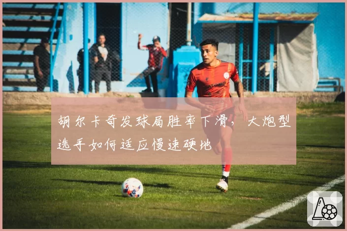 胡尔卡奇发球局胜率下滑，大炮型选手如何适应慢速硬地