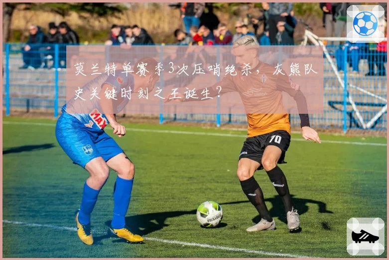 莫兰特单赛季3次压哨绝杀,灰熊队史关键时刻之王诞生?