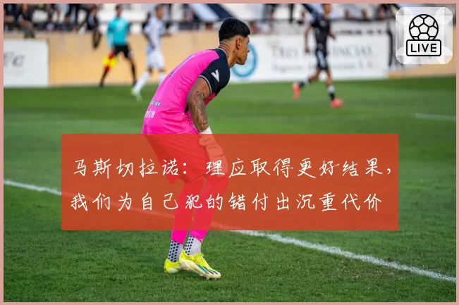 马斯切拉诺:理应取得更好结果,我们为自己犯的错付出沉重代价