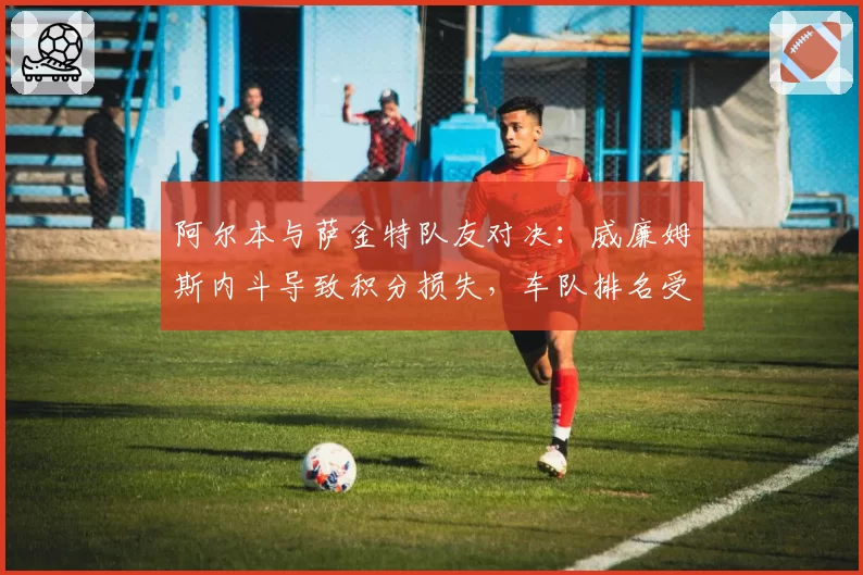 阿尔本与萨金特队友对决：威廉姆斯内斗导致积分损失，车队排名受影响