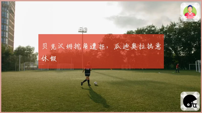 贝克汉姆挖角遭拒,瓜迪奥拉执意休假