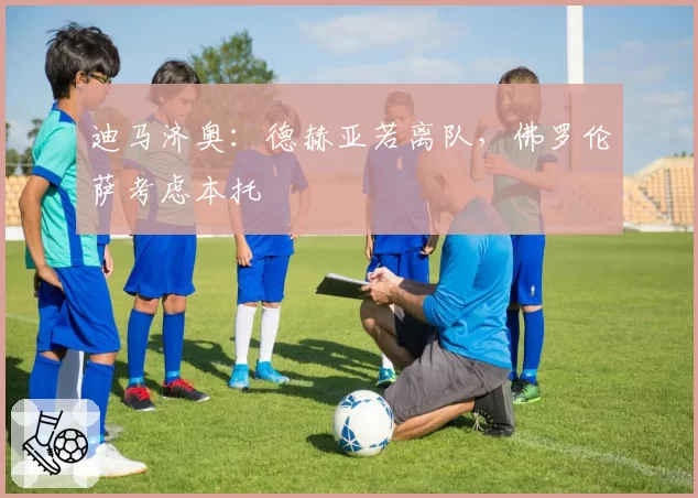 迪马济奥：德赫亚若离队，佛罗伦萨考虑本托