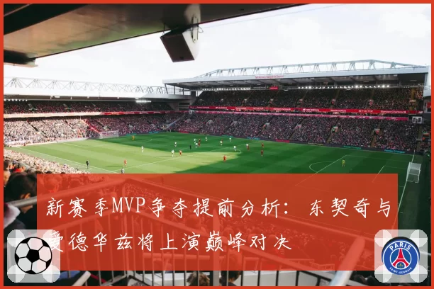 新赛季MVP争夺提前分析：东契奇与爱德华兹将上演巅峰对决