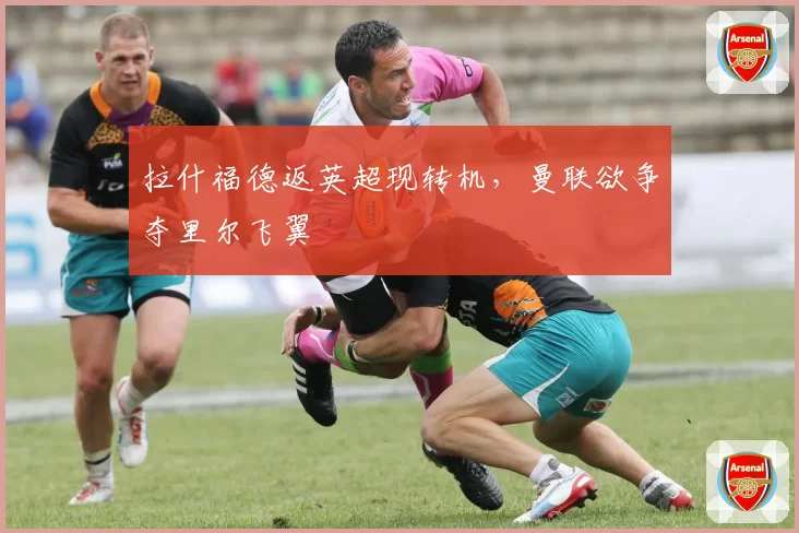 拉什福德返英超现转机，曼联欲争夺里尔飞翼