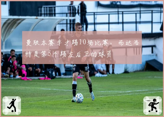 曼联本赛季才踢10场比赛，而达洛特是第5个踢左后卫的球员